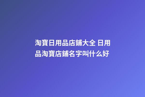 淘寶日用品店鋪大全 日用品淘寶店鋪名字叫什么好-第1張-店鋪起名-玄機派